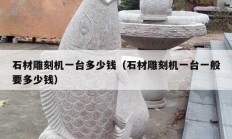 石材雕刻机一台多少钱（石材雕刻机一台一般要多少钱）