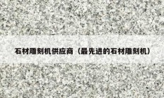 石材雕刻机供应商（最先进的石材雕刻机）