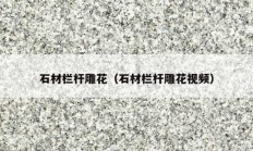 石材栏杆雕花（石材栏杆雕花视频）