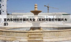 室内石材栏杆图片大全（石材河道栏杆图片大全）