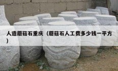 人造蘑菇石重庆（蘑菇石人工费多少钱一平方）