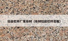 拉丝栏杆厂家石材（石材拉丝栏杆花瓶）