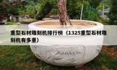 重型石材雕刻机排行榜（1325重型石材雕刻机有多重）