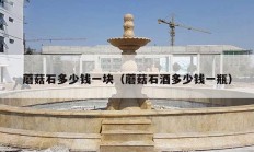 蘑菇石多少钱一块（蘑菇石酒多少钱一瓶）