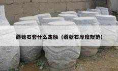 蘑菇石套什么定额（蘑菇石厚度规范）