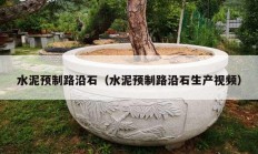 水泥预制路沿石（水泥预制路沿石生产视频）