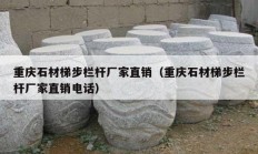 重庆石材梯步栏杆厂家直销（重庆石材梯步栏杆厂家直销电话）