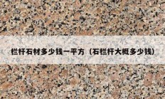 栏杆石材多少钱一平方（石栏杆大概多少钱）