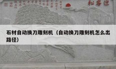 石材自动换刀雕刻机（自动换刀雕刻机怎么出路径）