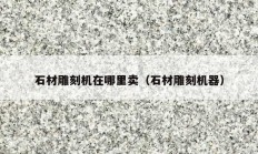 石材雕刻机在哪里卖（石材雕刻机器）