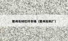 衢州石材栏杆市场（衢州石料厂）