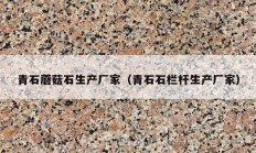 青石蘑菇石生产厂家（青石石栏杆生产厂家）