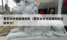 重型石材电脑雕刻机（重型石材电脑雕刻机价格多少）