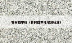 石材挡车柱（石材挡车柱埋深标准）