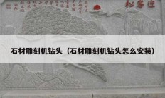 石材雕刻机钻头（石材雕刻机钻头怎么安装）