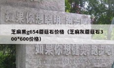 芝麻黑g654蘑菇石价格（芝麻灰蘑菇石300*600价格）