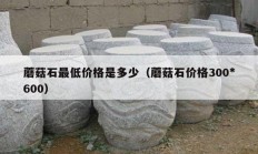 蘑菇石最低价格是多少（蘑菇石价格300*600）