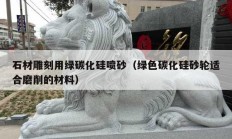 石材雕刻用绿碳化硅喷砂（绿色碳化硅砂轮适合磨削的材料）