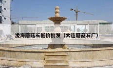 凌海蘑菇石低价批发（大连蘑菇石厂）