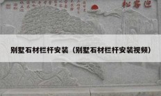 别墅石材栏杆安装（别墅石材栏杆安装视频）