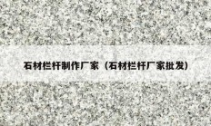 石材栏杆制作厂家（石材栏杆厂家批发）