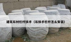 建筑石材栏杆扶手（石扶手栏杆怎么安装）