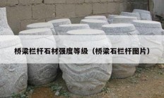 桥梁栏杆石材强度等级（桥梁石栏杆图片）