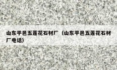 山东平邑五莲花石材厂（山东平邑五莲花石材厂电话）