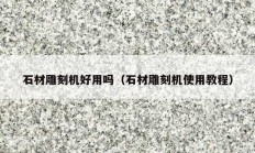 石材雕刻机好用吗（石材雕刻机使用教程）