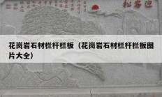 花岗岩石材栏杆栏板（花岗岩石材栏杆栏板图片大全）