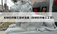 石材栏杆施工技术交底（石材栏杆施工工艺）