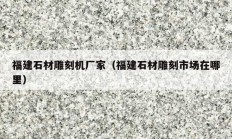 福建石材雕刻机厂家（福建石材雕刻市场在哪里）