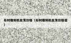 石材雕刻机批发价格（石材雕刻机批发价格低）