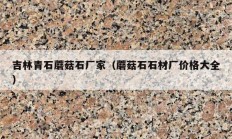 吉林青石蘑菇石厂家（蘑菇石石材厂价格大全）