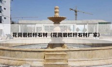 花岗岩栏杆石材（花岗岩栏杆石材厂家）