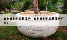石材雕刻机销售生产（石材雕刻机销售生产厂家）