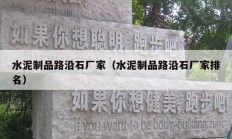 水泥制品路沿石厂家（水泥制品路沿石厂家排名）