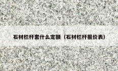 石材栏杆套什么定额（石材栏杆报价表）