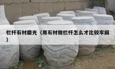 栏杆石材磨光（用石材做栏杆怎么才比较牢固）