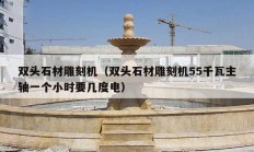 双头石材雕刻机（双头石材雕刻机55千瓦主轴一个小时要几度电）
