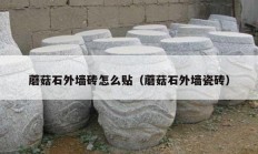蘑菇石外墙砖怎么贴（蘑菇石外墙瓷砖）