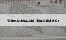 划算的石材挡车石球（挡车石球违法吗）