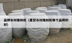 品牌石材雕刻机（重型石材雕刻机哪个品牌的好）