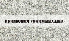 石材雕刻机电镀刀（石材雕刻图案大全图纸）
