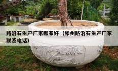路沿石生产厂家哪家好（滕州路沿石生产厂家联系电话）