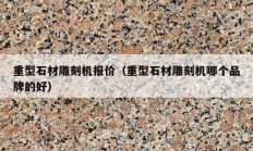 重型石材雕刻机报价（重型石材雕刻机哪个品牌的好）