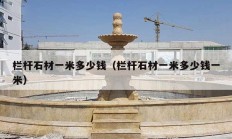 栏杆石材一米多少钱（栏杆石材一米多少钱一米）