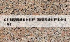 农村别墅围墙石材栏杆（别墅围墙栏杆多少钱一米）