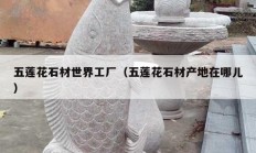五莲花石材世界工厂（五莲花石材产地在哪儿）