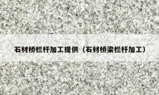 石材桥栏杆加工提供（石材桥梁栏杆加工）